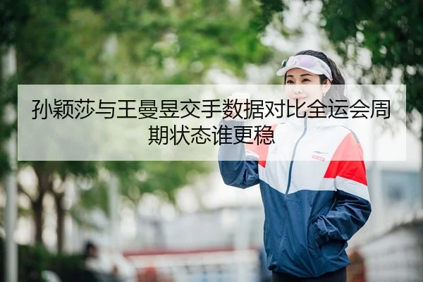 孙颖莎与王曼昱交手数据对比全运会周期状态谁更稳