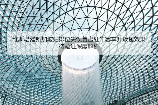 维斯塔潘新加坡站排位失误复盘红牛赛车升级包效果待验证深度解析